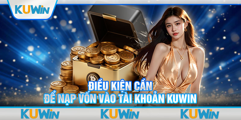 Điều kiện cần để nạp vốn vào tài khoản Kuwin