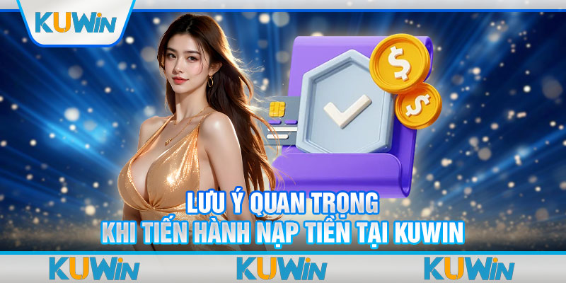 Lưu ý quan trọng khi tiến hành nạp tiền tại Kuwin